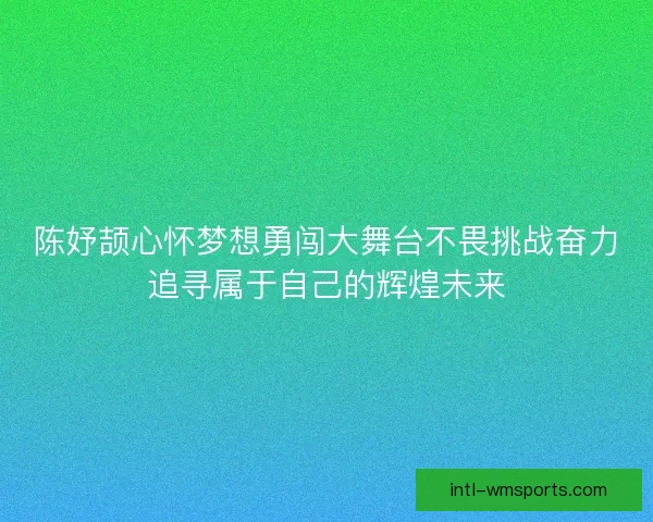 陈妤颉心怀梦想勇闯大舞台不畏挑战奋力追寻属于自己的辉煌未来