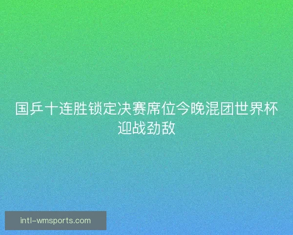 国乒十连胜锁定决赛席位今晚混团世界杯迎战劲敌
